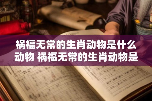 祸福无常的生肖动物是什么动物 祸福无常的生肖动物是什么动物呢
