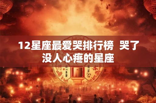 12星座最爱哭排行榜  哭了没人心疼的星座