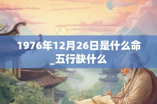 1976年12月26日是什么命_五行缺什么