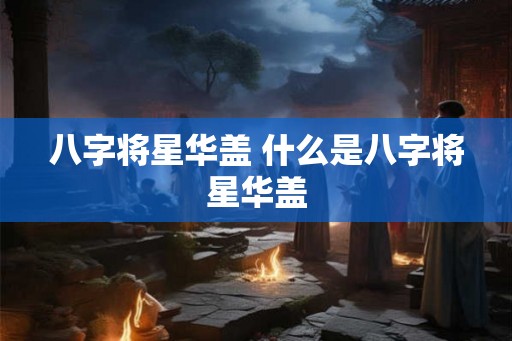 八字将星华盖 什么是八字将星华盖