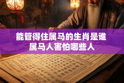 能管得住属马的生肖是谁 属马人害怕哪些人 能管得住属马的生肖是谁 属马人害怕哪些人