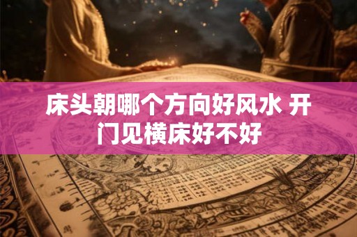 床头朝哪个方向好风水 开门见横床好不好