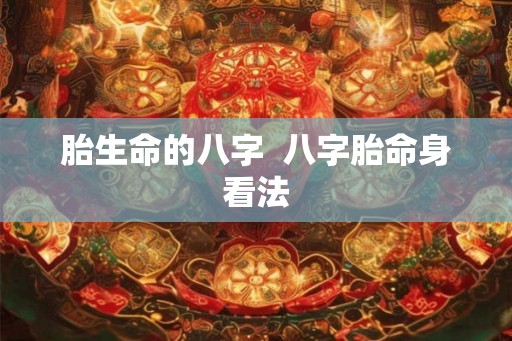 胎生命的八字 八字胎命身看法 胎生命的八字 八字胎命身看法
