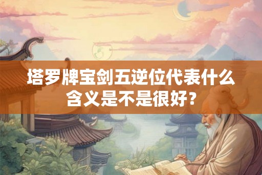 塔罗牌宝剑五逆位代表什么含义是不是很好？