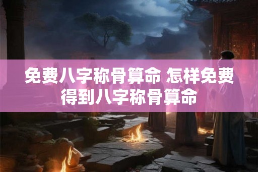 免费八字称骨算命 怎样免费得到八字称骨算命