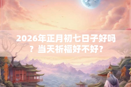 2026年正月初七日子好吗？当天祈福好不好？