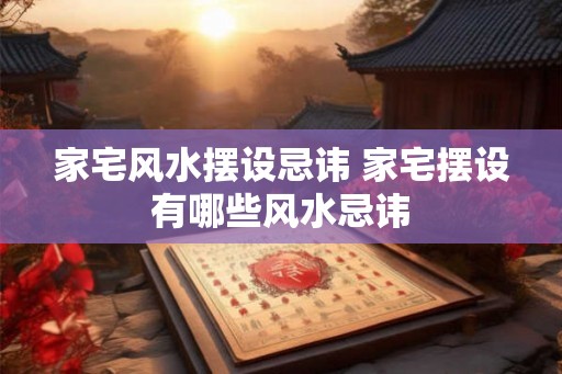 家宅风水摆设忌讳 家宅摆设有哪些风水忌讳