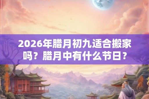 2026年腊月初九适合搬家吗?腊月中有什么节日? 2026年腊月初九适合搬家吗?腊月中有什么节日?