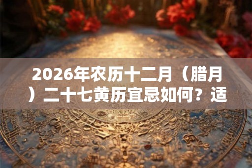 2026年农历十二月（腊月）二十七黄历宜忌如何？适合出殡吗？