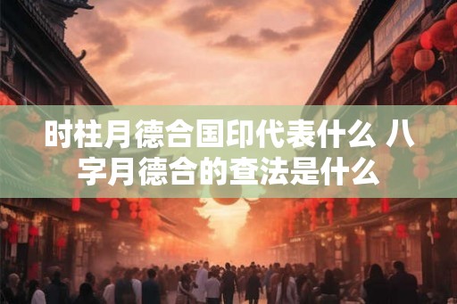 时柱月德合国印代表什么 八字月德合的查法是什么