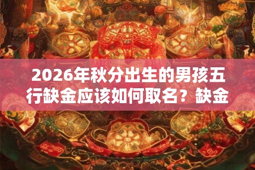 2026年秋分出生的男孩五行缺金应该如何取名?缺金有什么忌讳? 2026年秋分出生的男孩五行缺金应该如何取名?缺金有什么忌讳?