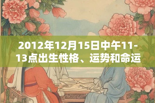 2012年12月15日中午11-13点出生性格、运势和命运