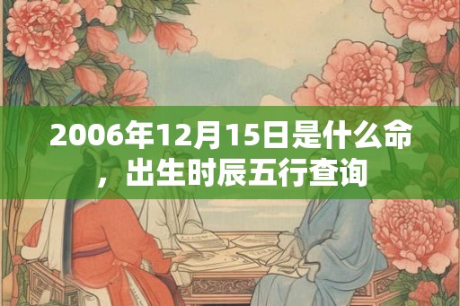 2006年12月15日是什么命，出生时辰五行查询