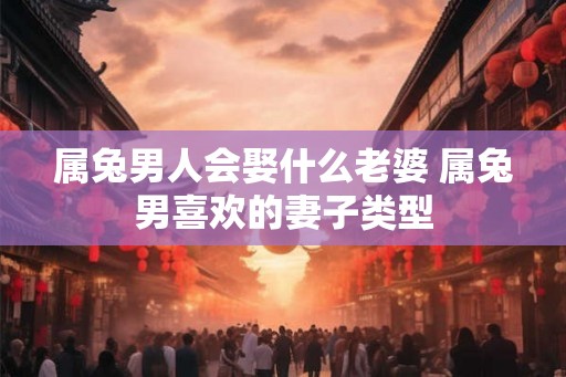 属兔男人会娶什么老婆 属兔男喜欢的妻子类型