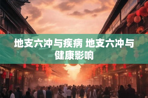 地支六冲与疾病 地支六冲与健康影响