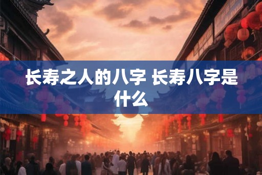 长寿之人的八字 长寿八字是什么