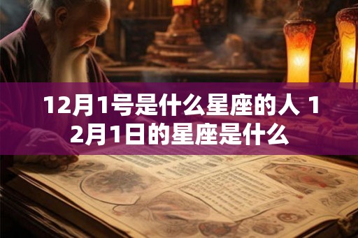 12月1号是什么星座的人 12月1日的星座是什么 12月1号是什么星座的人 12月1日的星座是什么