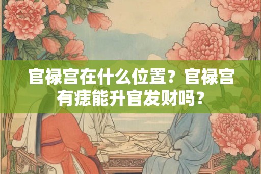 官禄宫在什么位置？官禄宫有痣能升官发财吗？