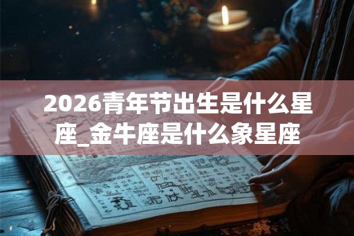 2026青年节出生是什么星座_金牛座是什么象星座 2026青年节出生是什么星座_金牛座是什么象星座