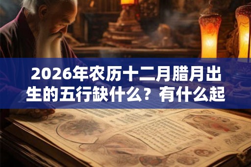 2026年农历十二月腊月出生的五行缺什么？有什么起名禁忌？