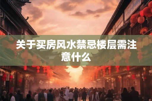 关于买房风水禁忌楼层需注意什么