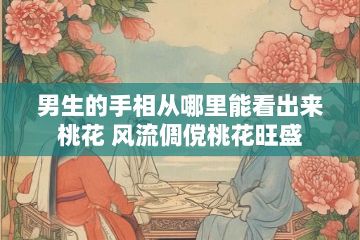 男生的手相从哪里能看出来桃花 风流倜傥桃花旺盛