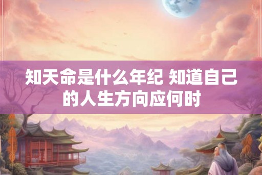 知天命是什么年纪 知道自己的人生方向应何时 知天命是什么年纪 知道自己的人生方向应何时