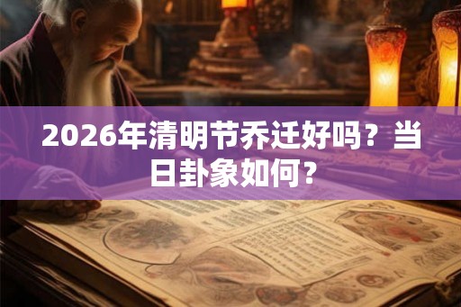2026年清明节乔迁好吗？当日卦象如何？