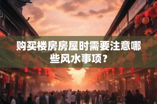 购买楼房房屋时需要注意哪些风水事项？