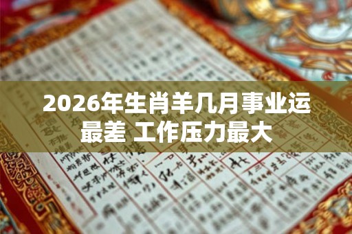 2026年生肖羊几月事业运最差 工作压力最大 2026年生肖羊几月事业运最差 工作压力最大