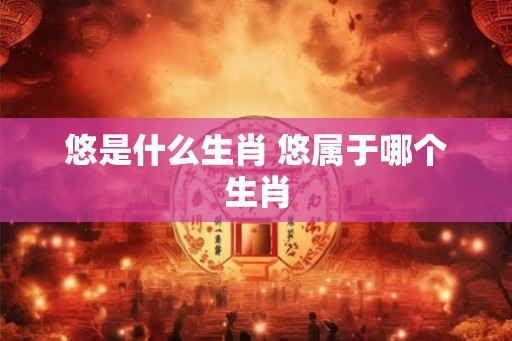 悠是什么生肖 悠属于哪个生肖