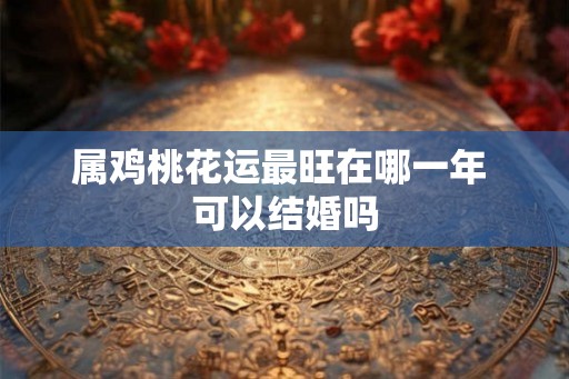 属鸡桃花运最旺在哪一年 可以结婚吗