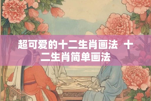 超可爱的十二生肖画法  十二生肖简单画法