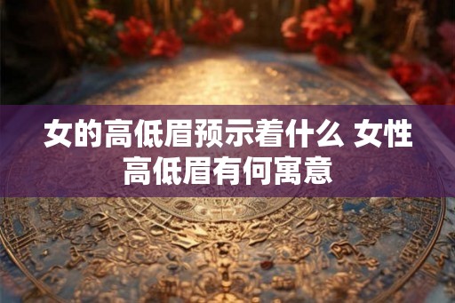 女的高低眉预示着什么 女性高低眉有何寓意
