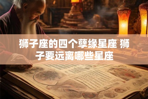 狮子座的四个孽缘星座 狮子要远离哪些星座 狮子座的四个孽缘星座 狮子要远离哪些星座