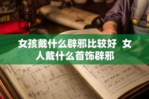 女孩戴什么辟邪比较好  女人戴什么首饰辟邪