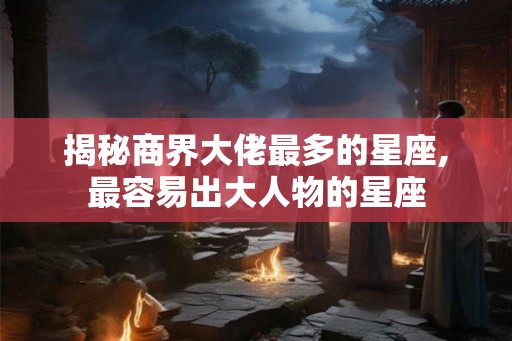 揭秘商界大佬最多的星座,最容易出大人物的星座