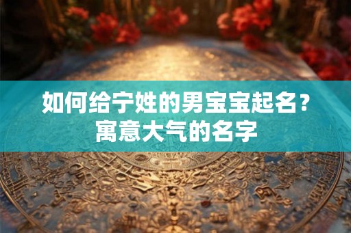 如何给宁姓的男宝宝起名？寓意大气的名字