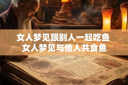 女人梦见跟别人一起吃鱼 女人梦见与他人共食鱼