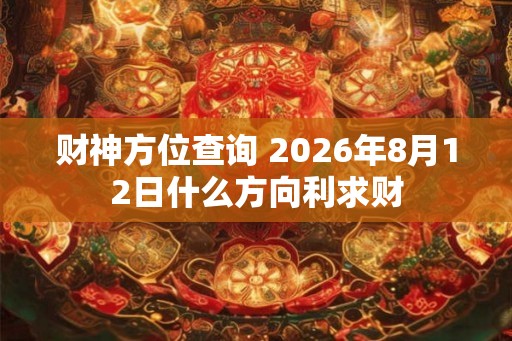 财神方位查询 2026年8月12日什么方向利求财