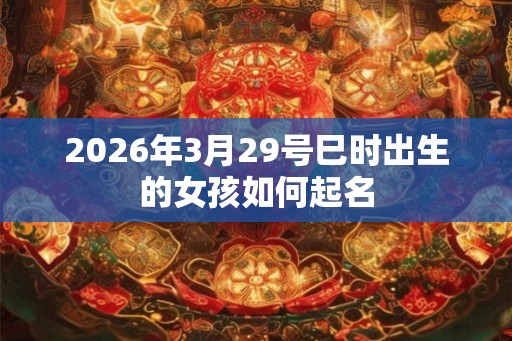 2026年3月29号巳时出生的女孩如何起名