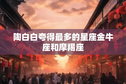 陶白白夸得最多的星座金牛座和摩羯座