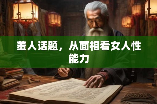 羞人话题，从面相看女人性能力