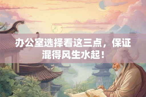 办公室选择看这三点，保证混得风生水起！