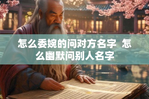 怎么委婉的问对方名字  怎么幽默问别人名字
