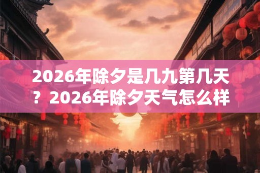 2026年除夕是几九第几天?2026年除夕天气怎么样? 2026年除夕是几九第几天?2026年除夕天气怎么样?