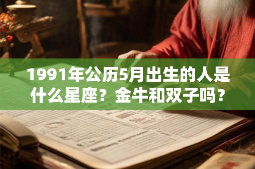 1991年公历5月出生的人是什么星座?金牛和双子吗? 1991年公历5月出生的人是什么星座?金牛和双子吗?