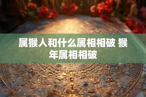 属猴人和什么属相相破 猴年属相相破