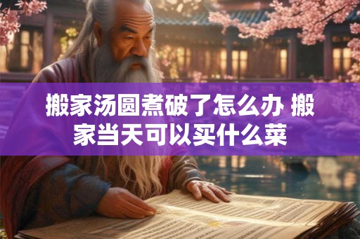 搬家汤圆煮破了怎么办 搬家当天可以买什么菜