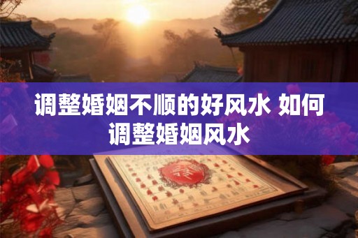 调整婚姻不顺的好风水 如何调整婚姻风水